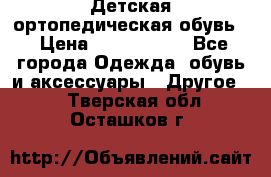 Детская ортопедическая обувь. › Цена ­ 1000-1500 - Все города Одежда, обувь и аксессуары » Другое   . Тверская обл.,Осташков г.